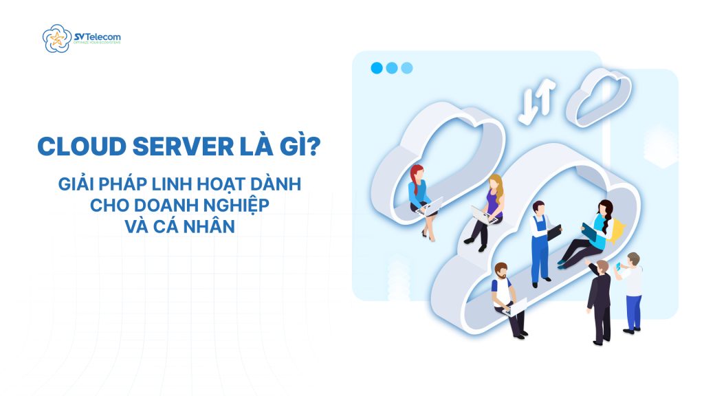 Cloud server là gì? Giải pháp linh hoạt cho doanh nghiệp và cá nhân